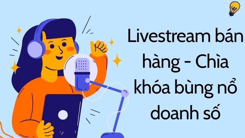 Livestream bán hàng - Chìa khóa bùng nổ doanh số